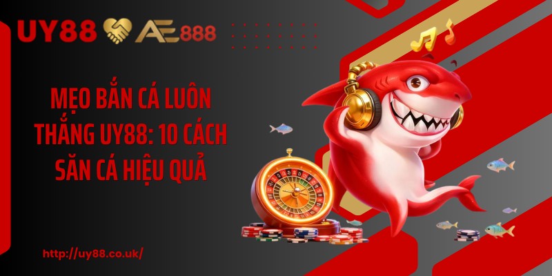 Mẹo Bắn Cá Luôn Thắng UY88: 10 Cách Săn Cá Hiệu Quả